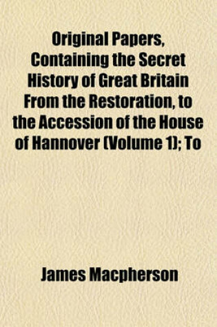 Cover of Original Papers, Containing the Secret History of Great Britain from the Restoration, to the Accession of the House of Hannover (Volume 1); To