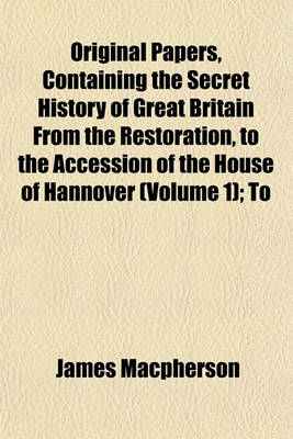 Book cover for Original Papers, Containing the Secret History of Great Britain from the Restoration, to the Accession of the House of Hannover (Volume 1); To