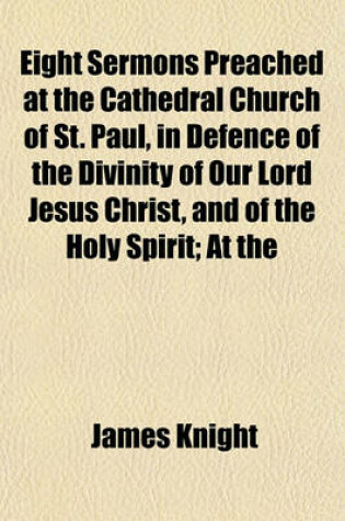 Cover of Eight Sermons Preached at the Cathedral Church of St. Paul, in Defence of the Divinity of Our Lord Jesus Christ, and of the Holy Spirit; At the