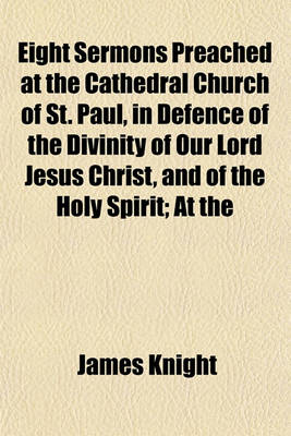Book cover for Eight Sermons Preached at the Cathedral Church of St. Paul, in Defence of the Divinity of Our Lord Jesus Christ, and of the Holy Spirit; At the