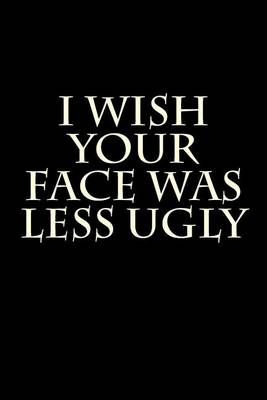 Cover of I Wish Your Face Was Less Ugly