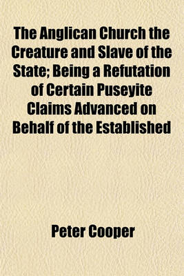 Book cover for The Anglican Church the Creature and Slave of the State; Being a Refutation of Certain Puseyite Claims Advanced on Behalf of the Established