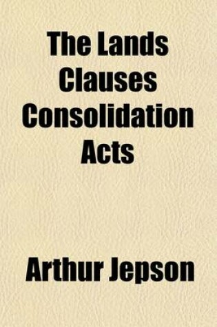 Cover of The Lands Clauses Consolidation Acts; With Decisions, Forms, and Table of Costs