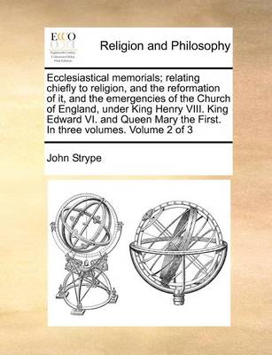 Book cover for Ecclesiastical Memorials; Relating Chiefly to Religion, and the Reformation of It, and the Emergencies of the Church of England, Under King Henry VIII. King Edward VI. and Queen Mary the First. in Three Volumes. Volume 2 of 3