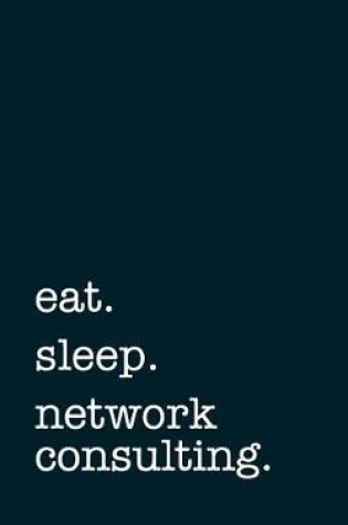 Cover of Eat. Sleep. Network Consulting. - Lined Notebook