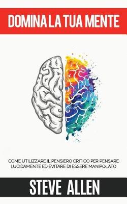 Book cover for Domina la tua mente - Come utilizzare il pensiero critico, lo scetticismo e la logica per pensare lucidamente ed evitare di essere manipolato