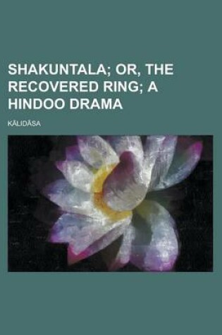 Cover of Shakuntala; Or, the Recovered Ring; A Hindoo Drama