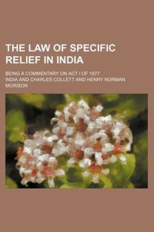 Cover of The Law of Specific Relief in India; Being a Commentary on ACT I of 1877