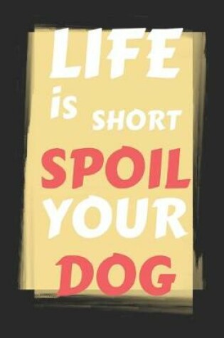 Cover of Life Is Short Spoil Your Dog