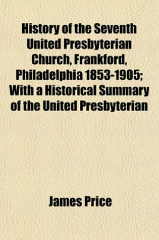 Cover of History of the Seventh United Presbyterian Church, Frankford, Philadelphia 1853-1905; With a Historical Summary of the United Presbyterian