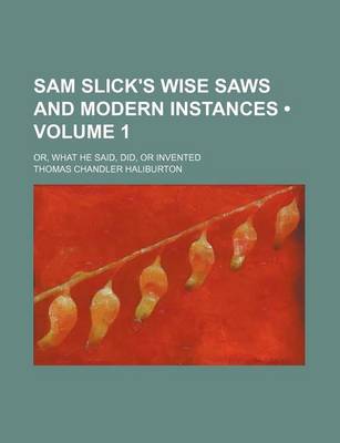 Book cover for Sam Slick's Wise Saws and Modern Instances (Volume 1); Or, What He Said, Did, or Invented