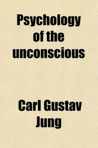 Cover of Psychology of the Unconscious; A Study of the Transformations and Symbolisms of the Libido a Contribution to the History of the Evolution of Thought