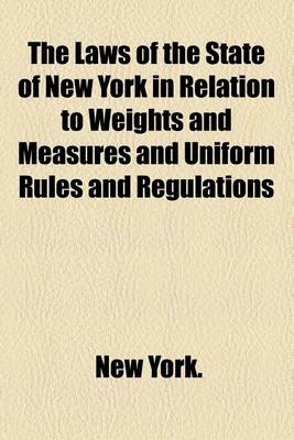 Book cover for The Laws of the State of New York in Relation to Weights and Measures and Uniform Rules and Regulations