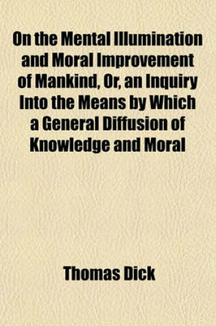 Cover of On the Mental Illumination and Moral Improvement of Mankind, Or, an Inquiry Into the Means by Which a General Diffusion of Knowledge and Moral