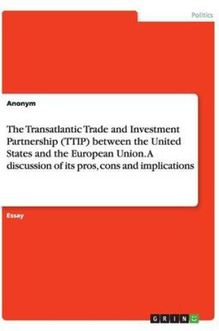 Cover of The Transatlantic Trade and Investment Partnership (TTIP) between the United States and the European Union. A discussion of its pros, cons and implications