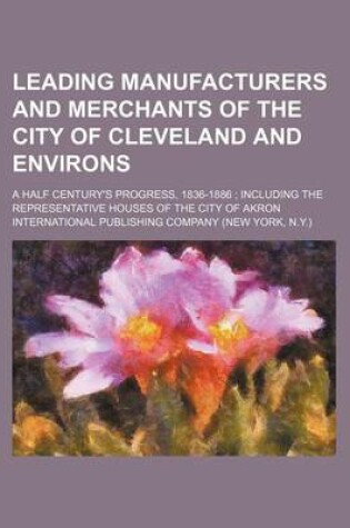 Cover of Leading Manufacturers and Merchants of the City of Cleveland and Environs; A Half Century's Progress, 1836-1886 Including the Representative Houses of the City of Akron