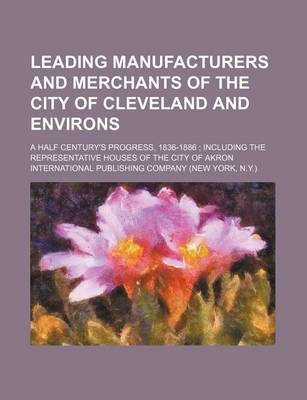 Book cover for Leading Manufacturers and Merchants of the City of Cleveland and Environs; A Half Century's Progress, 1836-1886 Including the Representative Houses of the City of Akron