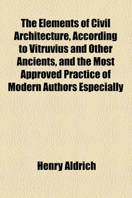 Book cover for The Elements of Civil Architecture, According to Vitruvius and Other Ancients, and the Most Approved Practice of Modern Authors Especially