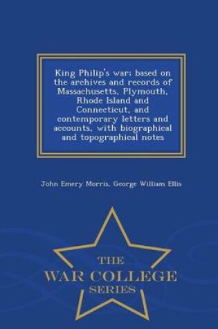 Cover of King Philip's War; Based on the Archives and Records of Massachusetts, Plymouth, Rhode Island and Connecticut, and Contemporary Letters and Accounts, with Biographical and Topographical Notes - War College Series