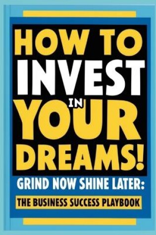 Cover of How to Invest in Your Dreams! Grind Now Shine Later