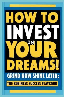 Book cover for How to Invest in Your Dreams! Grind Now Shine Later