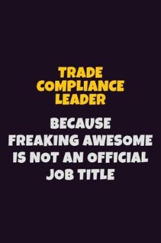 Cover of Trade Compliance Leader, Because Freaking Awesome Is Not An Official Job Title