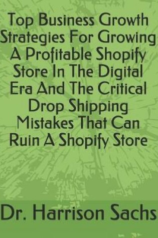 Cover of Top Business Growth Strategies For Growing A Profitable Shopify Store In The Digital Era And The Critical Drop Shipping Mistakes That Can Ruin A Shopify Store