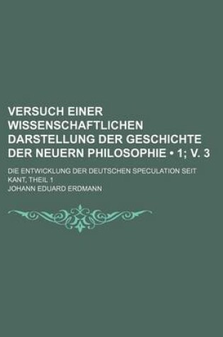 Cover of The Versuch Einer Wissenschaftlichen Darstellung Der Geschichte Der Neuern Philosophie (1; V. 3); Die Entwicklung Der Deutschen Speculation Seit Kant