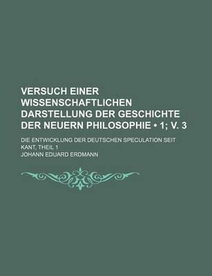 Book cover for The Versuch Einer Wissenschaftlichen Darstellung Der Geschichte Der Neuern Philosophie (1; V. 3); Die Entwicklung Der Deutschen Speculation Seit Kant