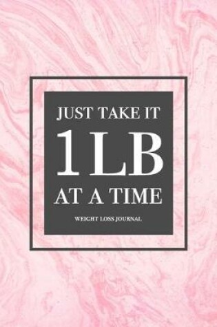 Cover of Just Take It 1lb At A Time - Weight Loss Journal