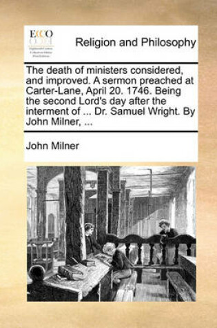 Cover of The death of ministers considered, and improved. A sermon preached at Carter-Lane, April 20. 1746. Being the second Lord's day after the interment of ... Dr. Samuel Wright. By John Milner, ...