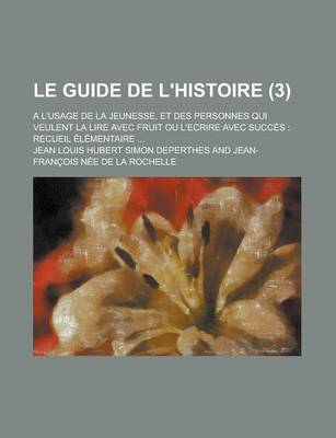 Book cover for Le Guide de L'Histoire (3); A L'Usage de La Jeunesse, Et Des Personnes Qui Veulent La Lire Avec Fruit Ou L'Ecrire Avec Succes Recueil Elementaire