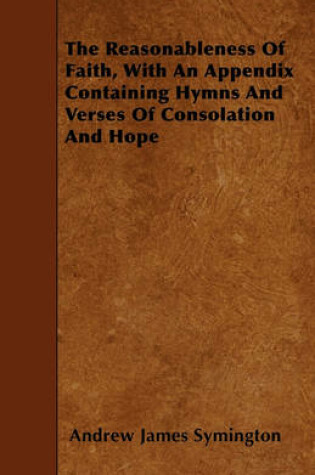Cover of The Reasonableness Of Faith, With An Appendix Containing Hymns And Verses Of Consolation And Hope