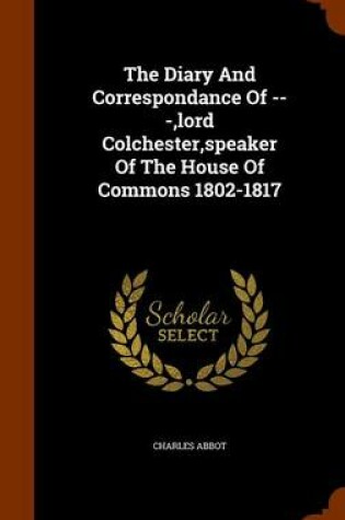 Cover of The Diary and Correspondance of ---, Lord Colchester, Speaker of the House of Commons 1802-1817
