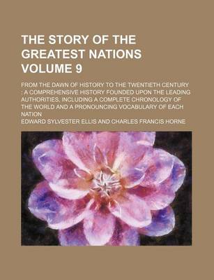 Book cover for The Story of the Greatest Nations Volume 9; From the Dawn of History to the Twentieth Century a Comprehensive History Founded Upon the Leading Authorities, Including a Complete Chronology of the World and a Pronouncing Vocabulary of Each Nation