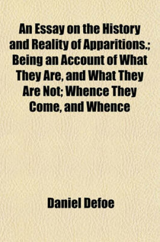 Cover of An Essay on the History and Reality of Apparitions.; Being an Account of What They Are, and What They Are Not; Whence They Come, and Whence