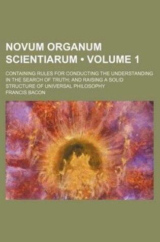 Cover of Novum Organum Scientiarum (Volume 1); Containing Rules for Conducting the Understanding in the Search of Truth and Raising a Solid Structure of Universal Philosophy