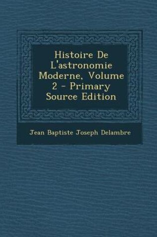 Cover of Histoire de L'Astronomie Moderne, Volume 2 - Primary Source Edition