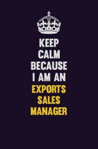 Cover of Keep Calm Because I Am An Exports Sales Manager