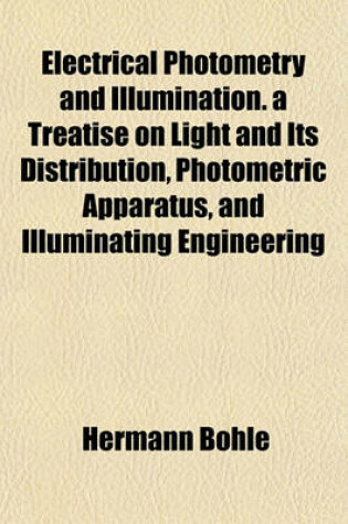 Cover of Electrical Photometry and Illumination. a Treatise on Light and Its Distribution, Photometric Apparatus, and Illuminating Engineering