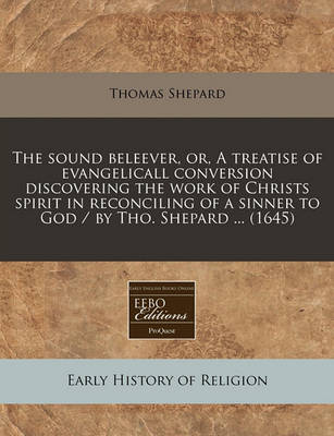 Book cover for The Sound Beleever, Or, a Treatise of Evangelicall Conversion Discovering the Work of Christs Spirit in Reconciling of a Sinner to God / By Tho. Shepard ... (1645)