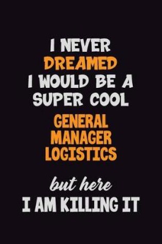 Cover of I Never Dreamed I would Be A Super Cool General Manager Logistics But Here I Am Killing It