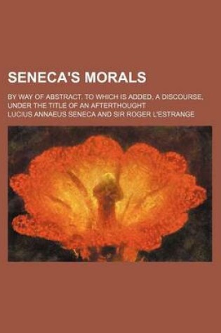 Cover of Seneca's Morals; By Way of Abstract. to Which Is Added, a Discourse, Under the Title of an Afterthought