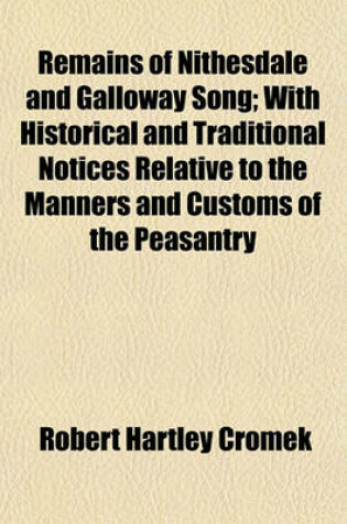 Cover of Remains of Nithesdale and Galloway Song; With Historical and Traditional Notices Relative to the Manners and Customs of the Peasantry