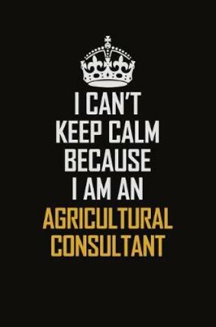 Cover of I Can't Keep Calm Because I Am An Agricultural Consultant