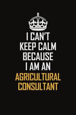 Book cover for I Can't Keep Calm Because I Am An Agricultural Consultant