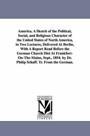 Cover of America. A Sketch of the Political, Social, and Religious Character of the United States of North America, in Two Lectures, Delivered At Berlin, With A Report Read Before the German Church Diet At Frankfort-On-The-Maine, Sept., 1854. by Dr. Philip Schaff.