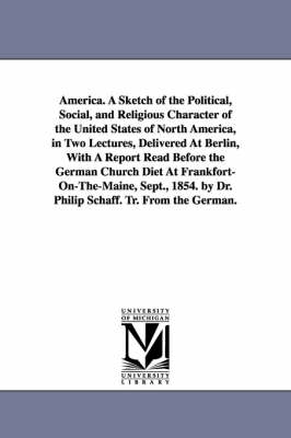 Book cover for America. A Sketch of the Political, Social, and Religious Character of the United States of North America, in Two Lectures, Delivered At Berlin, With A Report Read Before the German Church Diet At Frankfort-On-The-Maine, Sept., 1854. by Dr. Philip Schaff.