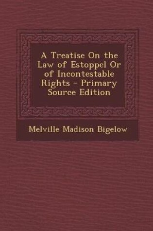 Cover of A Treatise on the Law of Estoppel or of Incontestable Rights - Primary Source Edition