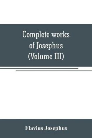 Cover of Complete works of Josephus. Antiquities of the Jews; The wars of the Jews against Apion, etc (Volume III)